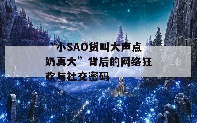 “小SAO货叫大声点奶真大”背后的网络狂欢与社交密码