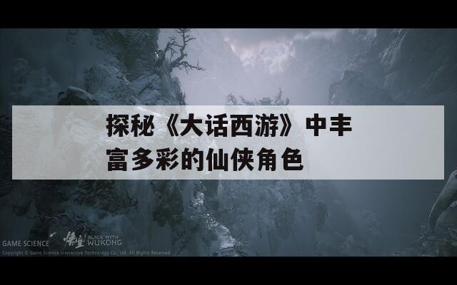 探秘《大话西游》中丰富多彩的仙侠角色