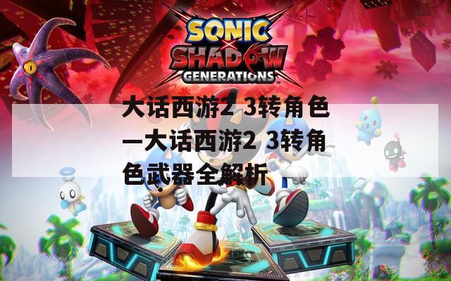 大话西游2 3转角色—大话西游2 3转角色武器全解析