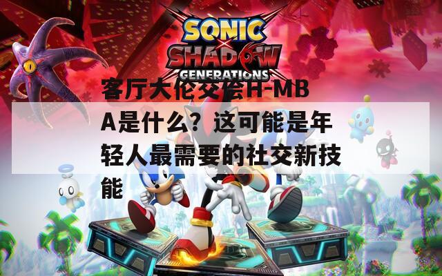 客厅大伦交侩H-MBA是什么？这可能是年轻人最需要的社交新技能