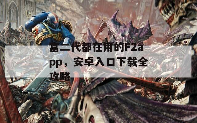 富二代都在用的F2app，安卓入口下载全攻略