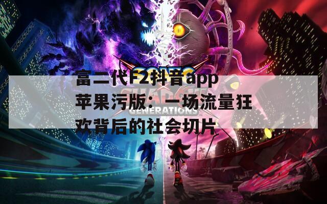 富二代F2抖音app苹果污版：一场流量狂欢背后的社会切片