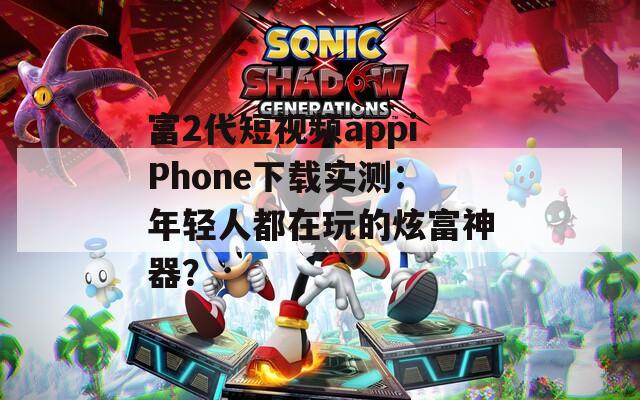 富2代短视频appiPhone下载实测：年轻人都在玩的炫富神器？