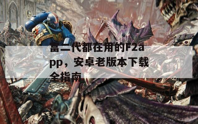 富二代都在用的F2app，安卓老版本下载全指南
