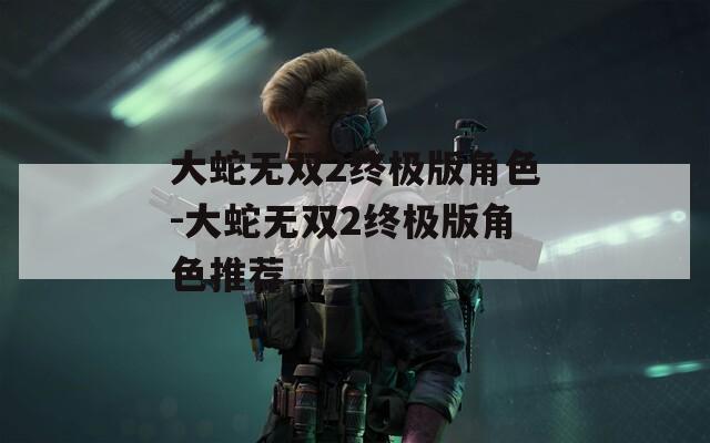 大蛇无双2终极版角色-大蛇无双2终极版角色推荐