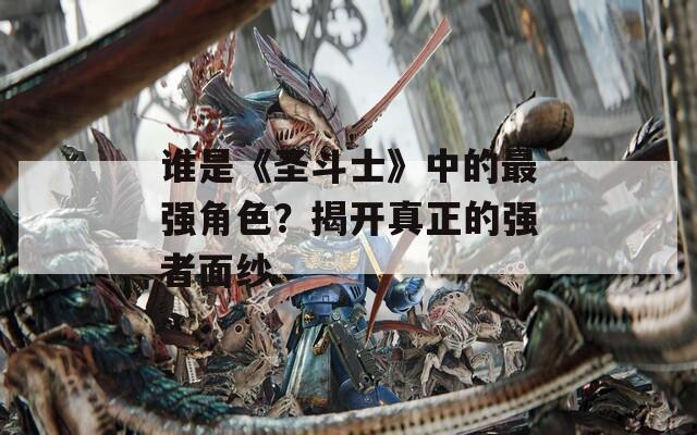 谁是《圣斗士》中的最强角色？揭开真正的强者面纱