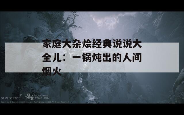 家庭大杂烩经典说说大全儿：一锅炖出的人间烟火