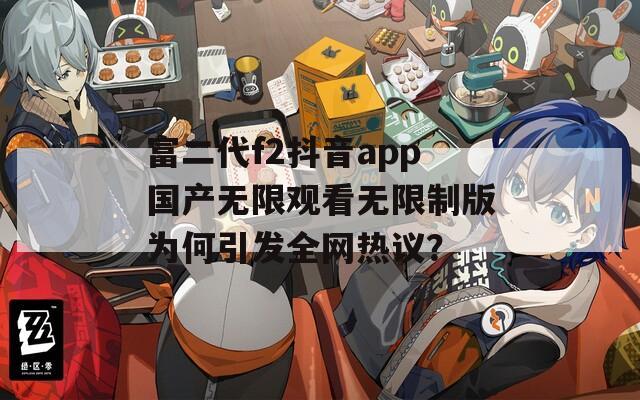 富二代f2抖音app国产无限观看无限制版为何引发全网热议？