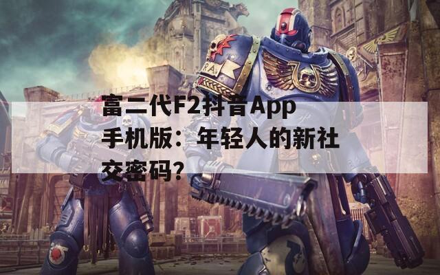 富二代F2抖音App手机版：年轻人的新社交密码？