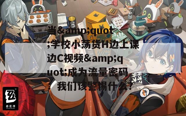 当&quot;学校小荡货H边上课边C视频&quot;成为流量密码：我们该警惕什么？