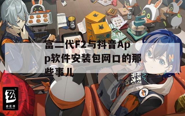 富二代F2与抖音App软件安装包网口的那些事儿