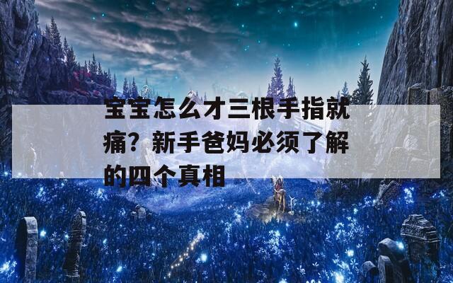 宝宝怎么才三根手指就痛？新手爸妈必须了解的四个真相