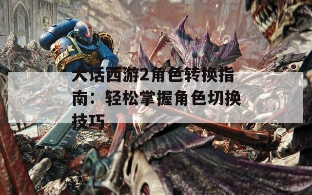 大话西游2角色转换指南：轻松掌握角色切换技巧