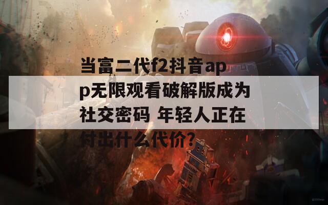 当富二代f2抖音app无限观看破解版成为社交密码 年轻人正在付出什么代价？