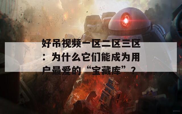 好吊视频一区二区三区：为什么它们能成为用户最爱的“宝藏库”？