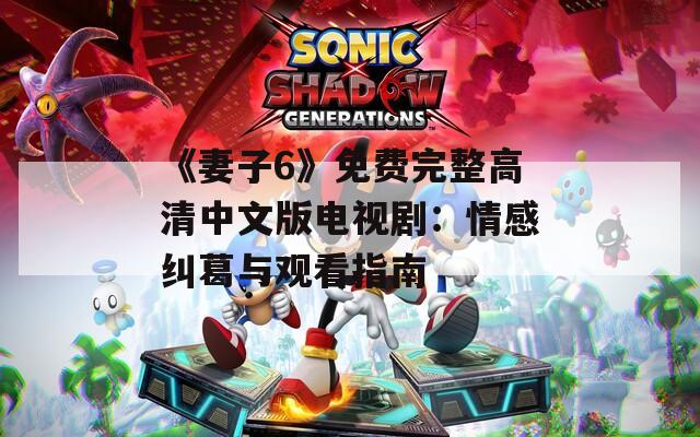 《妻子6》免费完整高清中文版电视剧：情感纠葛与观看指南