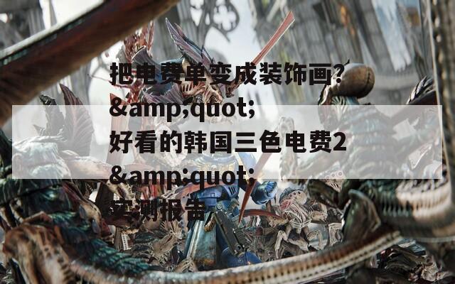 把电费单变成装饰画？&quot;好看的韩国三色电费2&quot;实测报告