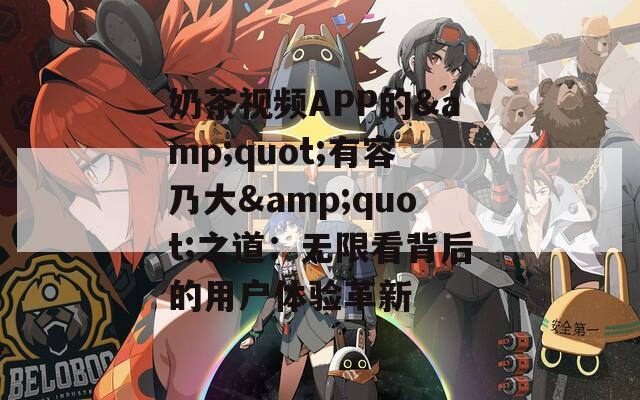 奶茶视频APP的&quot;有容乃大&quot;之道：无限看背后的用户体验革新