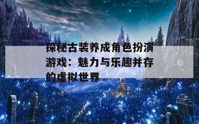 探秘古装养成角色扮演游戏：魅力与乐趣并存的虚拟世界