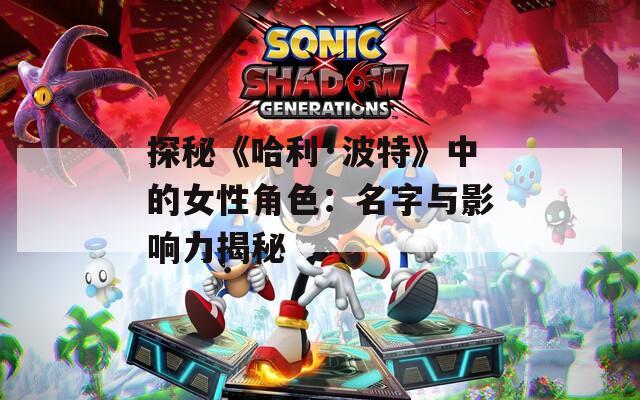 探秘《哈利·波特》中的女性角色：名字与影响力揭秘