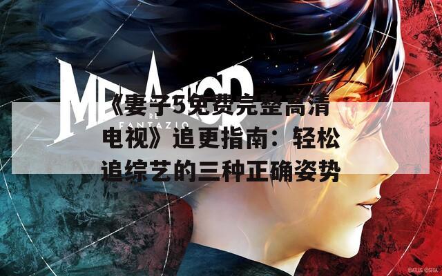 《妻子5免费完整高清电视》追更指南：轻松追综艺的三种正确姿势