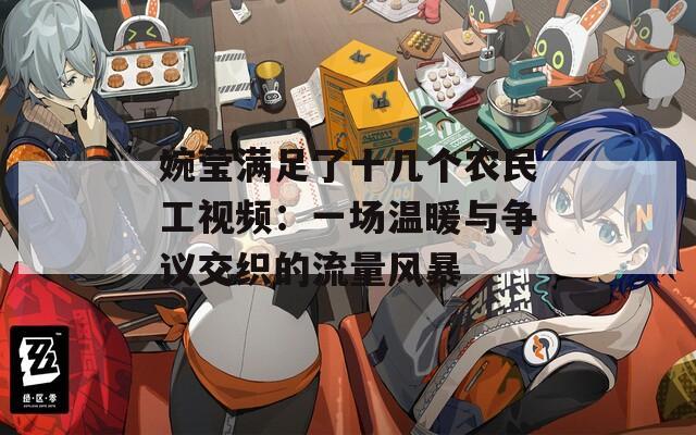婉莹满足了十几个农民工视频：一场温暖与争议交织的流量风暴