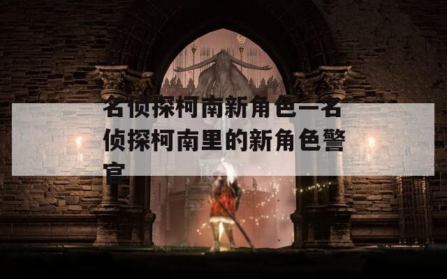 名侦探柯南新角色—名侦探柯南里的新角色警官