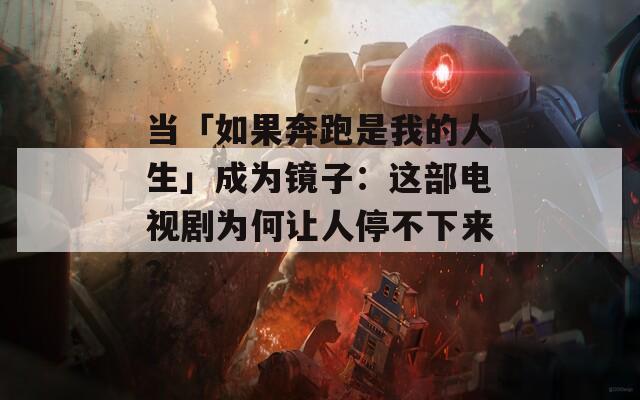当「如果奔跑是我的人生」成为镜子：这部电视剧为何让人停不下来？