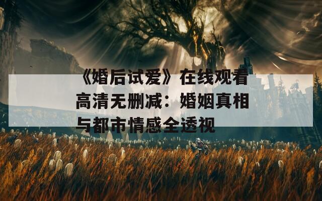 《婚后试爱》在线观看高清无删减：婚姻真相与都市情感全透视