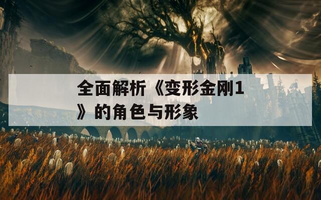 全面解析《变形金刚1》的角色与形象