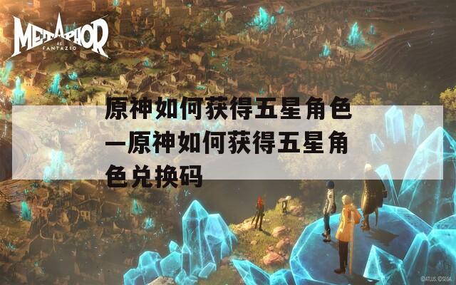 原神如何获得五星角色—原神如何获得五星角色兑换码