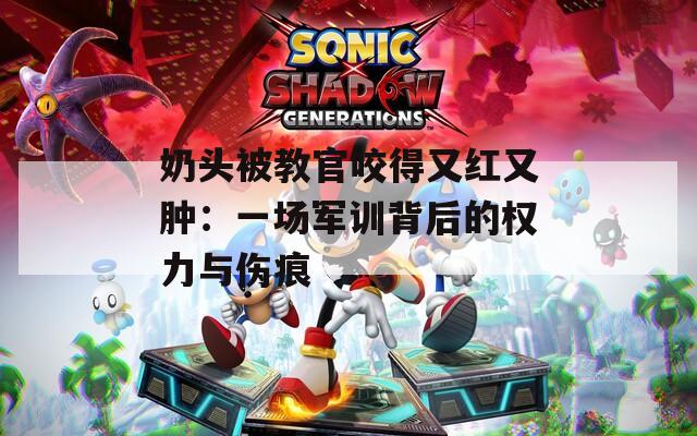 奶头被教官咬得又红又肿：一场军训背后的权力与伤痕