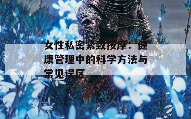 女性私密紧致按摩：健康管理中的科学方法与常见误区