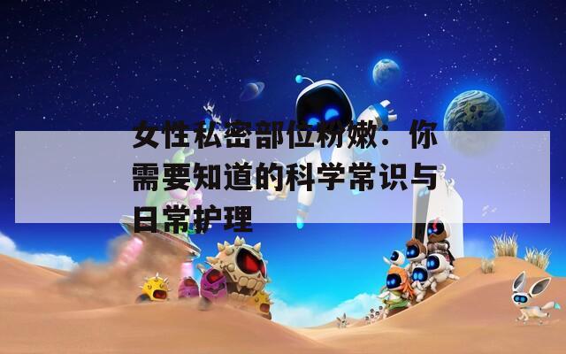 女性私密部位粉嫩：你需要知道的科学常识与日常护理