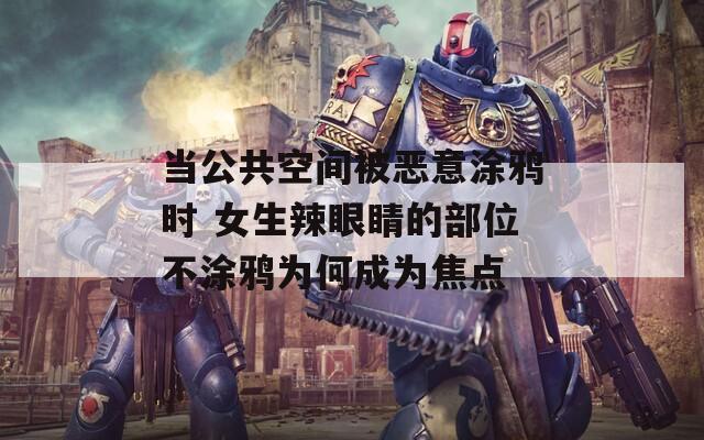 当公共空间被恶意涂鸦时 女生辣眼睛的部位不涂鸦为何成为焦点