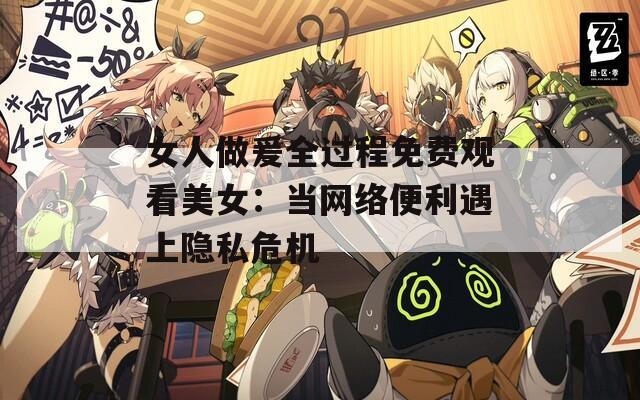 女人做爰全过程免费观看美女：当网络便利遇上隐私危机