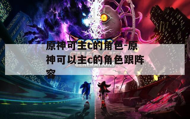 原神可主c的角色-原神可以主c的角色跟阵容