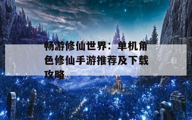 畅游修仙世界：单机角色修仙手游推荐及下载攻略