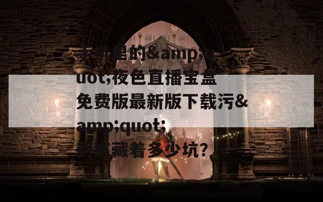 手机里的&quot;夜色直播宝盒免费版最新版下载污&quot; 到底藏着多少坑？