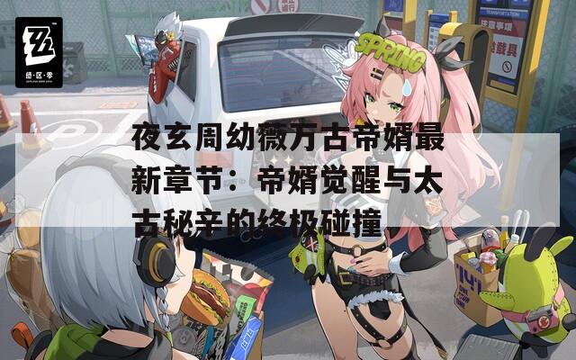夜玄周幼薇万古帝婿最新章节：帝婿觉醒与太古秘辛的终极碰撞
