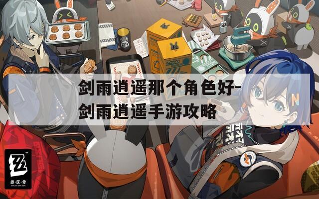 剑雨逍遥那个角色好-剑雨逍遥手游攻略