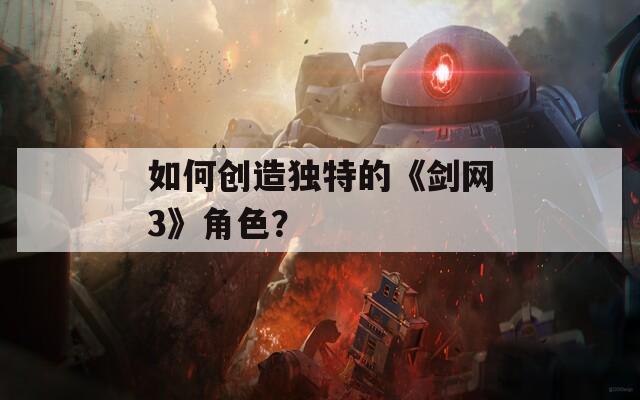 如何创造独特的《剑网3》角色？