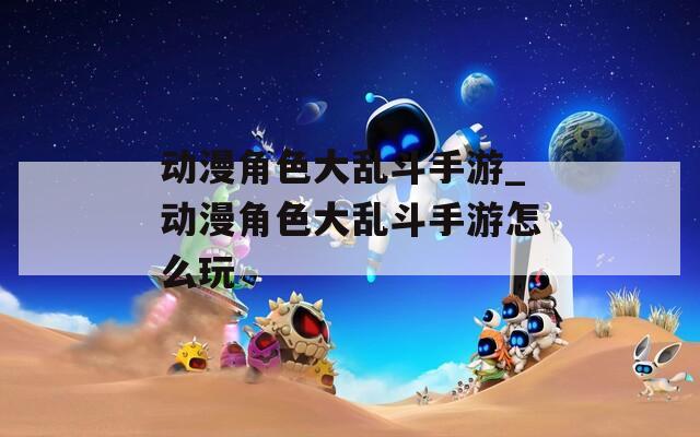 动漫角色大乱斗手游_动漫角色大乱斗手游怎么玩