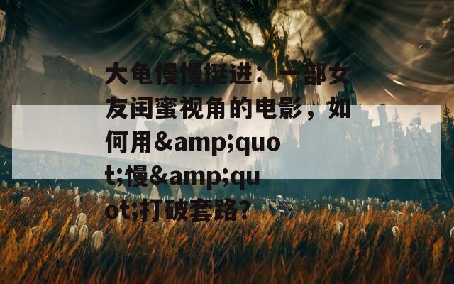 大龟慢慢挺进：一部女友闺蜜视角的电影，如何用&quot;慢&quot;打破套路？