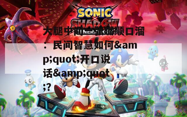 大腿中间一张嘴顺口溜：民间智慧如何&quot;开口说话&quot;？