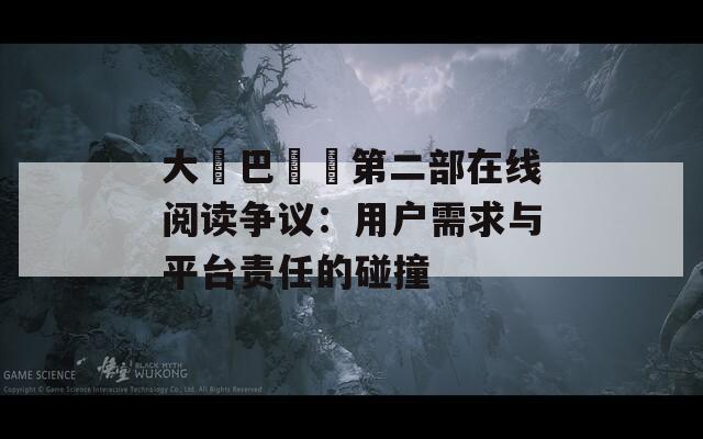 大雞巴亂倫第二部在线阅读争议：用户需求与平台责任的碰撞