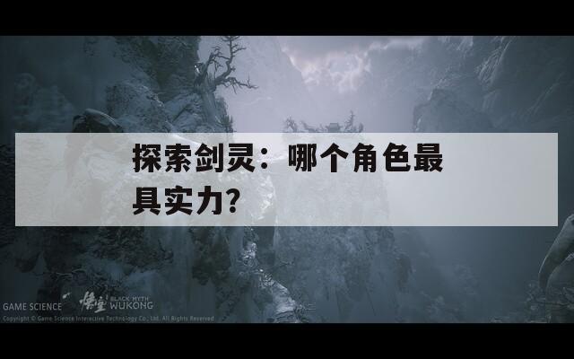 探索剑灵：哪个角色最具实力？