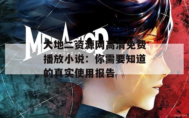 大地二资源网高清免费播放小说：你需要知道的真实使用报告