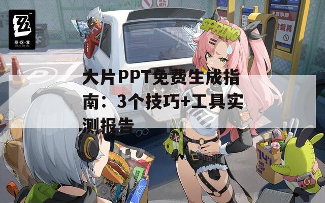 大片PPT免费生成指南：3个技巧+工具实测报告