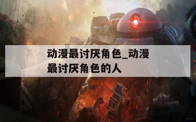 动漫最讨厌角色_动漫最讨厌角色的人